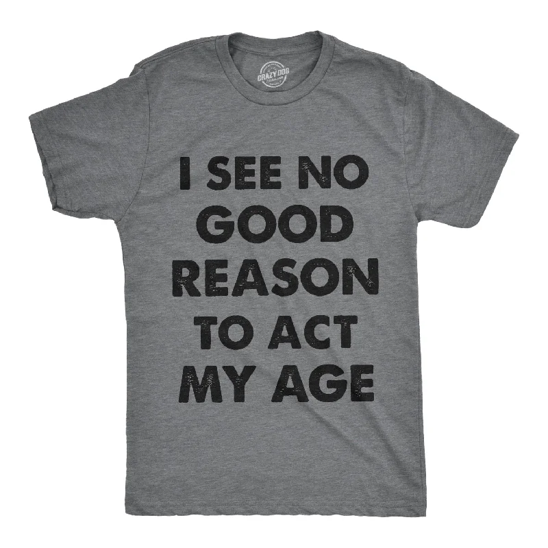 I See No Good Reason To Act My Age Men's T Shirt